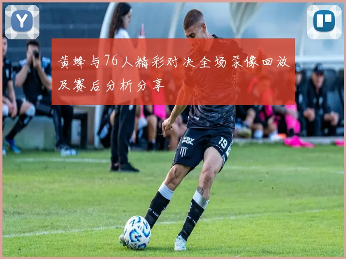 黄蜂与76人精彩对决全场录像回放及赛后分析分享