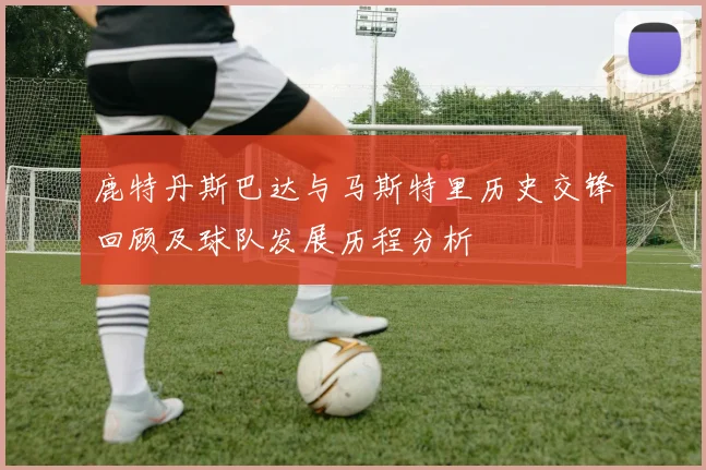 鹿特丹斯巴达与马斯特里历史交锋回顾及球队发展历程分析