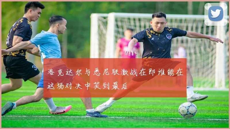 洛克达尔与悉尼联激战在即谁能在这场对决中笑到最后