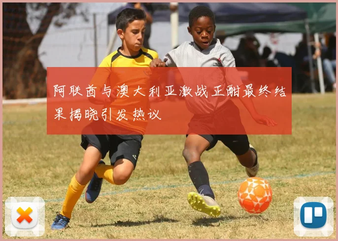 阿联酋与澳大利亚激战正酣最终结果揭晓引发热议