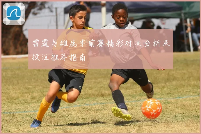 雷霆与雄鹿季前赛精彩对决分析及投注推荐指南