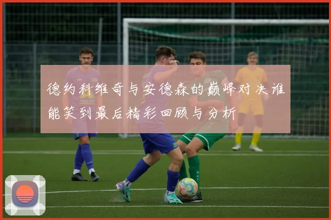 德约科维奇与安德森的巅峰对决谁能笑到最后精彩回顾与分析