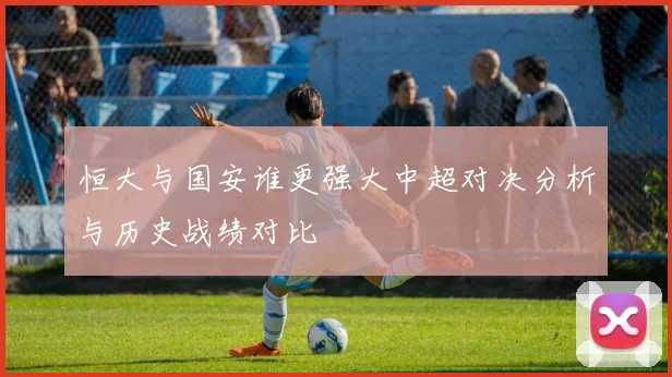 恒大与国安谁更强大中超对决分析与历史战绩对比