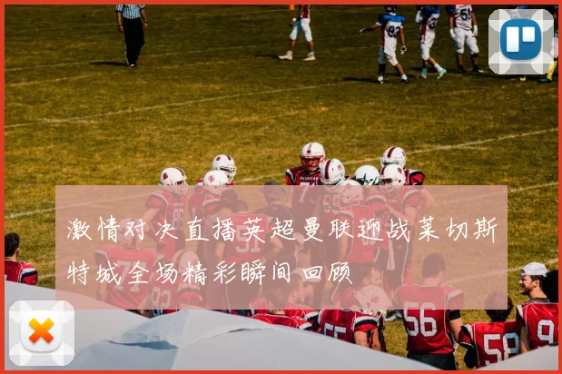 激情对决直播英超曼联迎战莱切斯特城全场精彩瞬间回顾