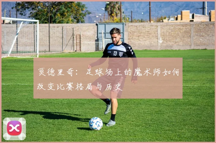 莫德里奇：足球场上的魔术师如何改变比赛格局与历史