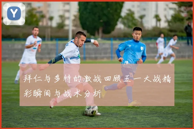 拜仁与多特的激战回顾五一大战精彩瞬间与战术分析