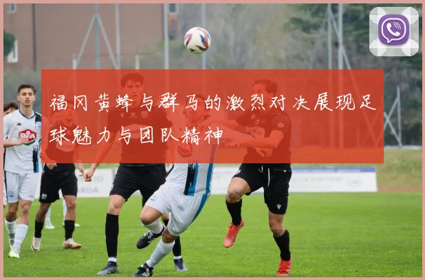 福冈黄蜂与群马的激烈对决展现足球魅力与团队精神