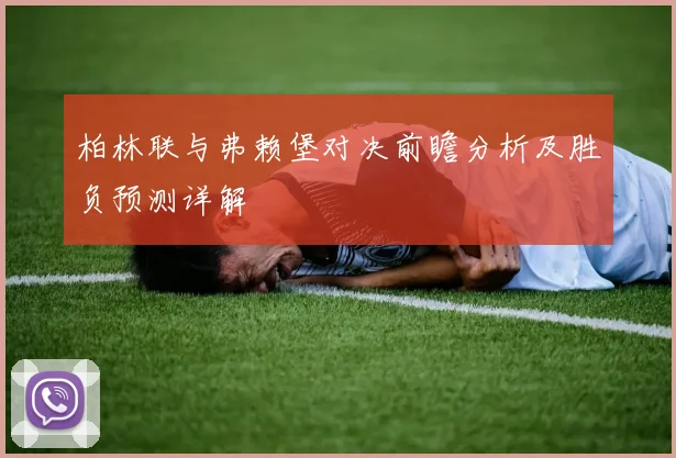 柏林联与弗赖堡对决前瞻分析及胜负预测详解