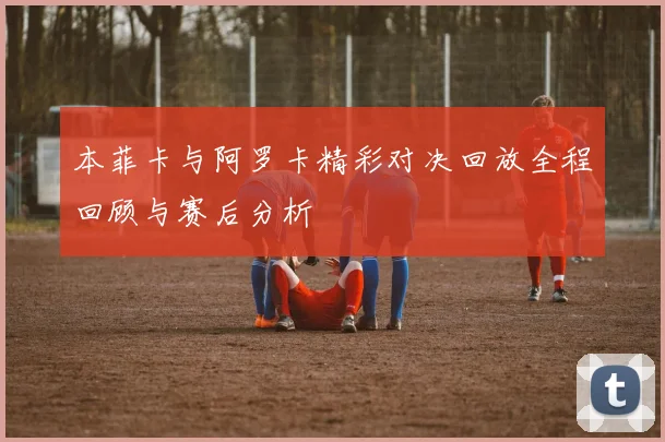 本菲卡与阿罗卡精彩对决回放全程回顾与赛后分析