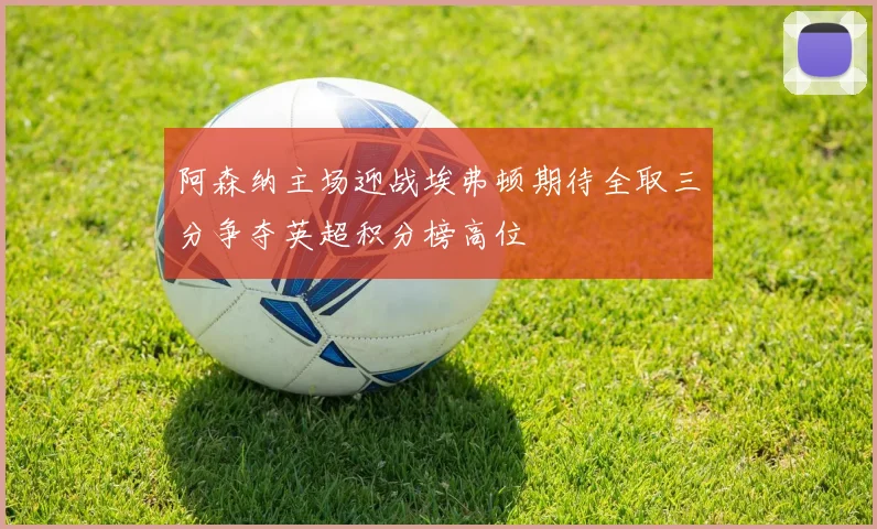 阿森纳主场迎战埃弗顿期待全取三分争夺英超积分榜高位