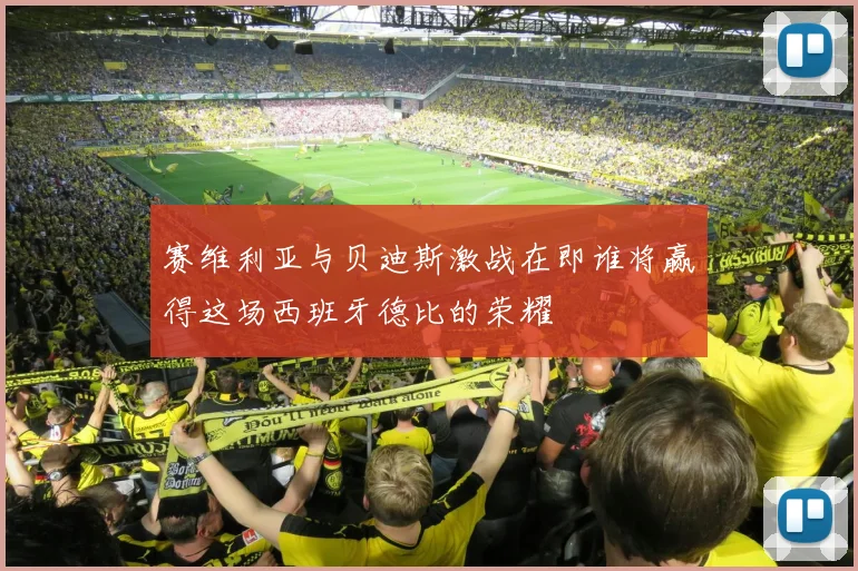 赛维利亚与贝迪斯激战在即谁将赢得这场西班牙德比的荣耀