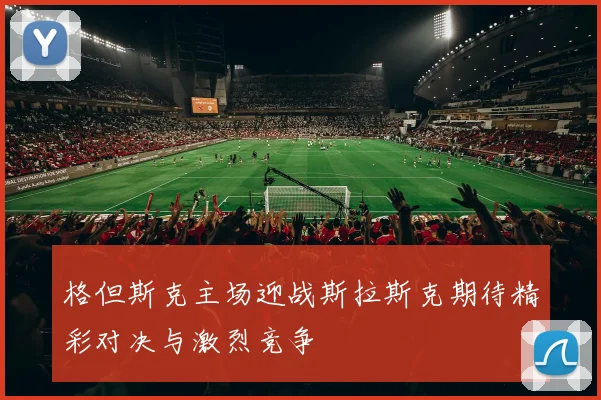 格但斯克主场迎战斯拉斯克期待精彩对决与激烈竞争