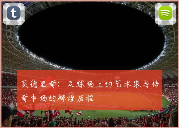 莫德里奇：足球场上的艺术家与传奇中场的辉煌历程