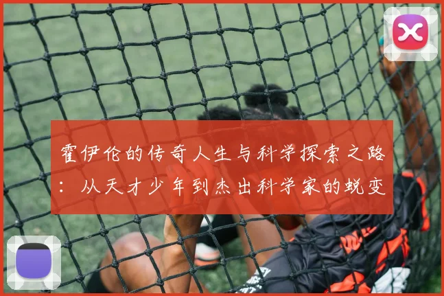 霍伊伦的传奇人生与科学探索之路：从天才少年到杰出科学家的蜕变历程