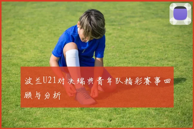 波兰U21对决瑞典青年队精彩赛事回顾与分析