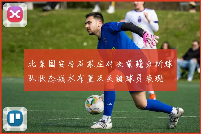 北京国安与石家庄对决前瞻分析球队状态战术布置及关键球员表现