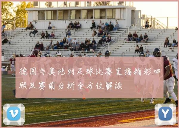 德国与奥地利足球比赛直播精彩回顾及赛前分析全方位解读