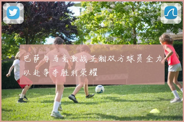 巴萨与马竞激战正酣双方球员全力以赴争夺胜利荣耀