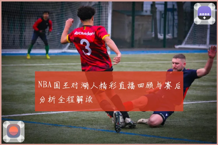 NBA国王对湖人精彩直播回顾与赛后分析全程解读