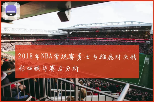 2018年NBA常规赛勇士与雄鹿对决精彩回顾与赛后分析