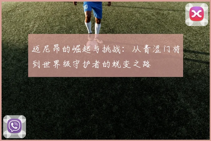 迈尼昂的崛起与挑战：从青涩门将到世界级守护者的蜕变之路