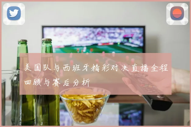 美国队与西班牙精彩对决直播全程回顾与赛后分析