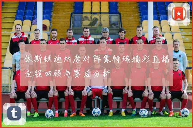 休斯顿迪纳摩对阵蒙特瑞精彩直播全程回顾与赛后分析