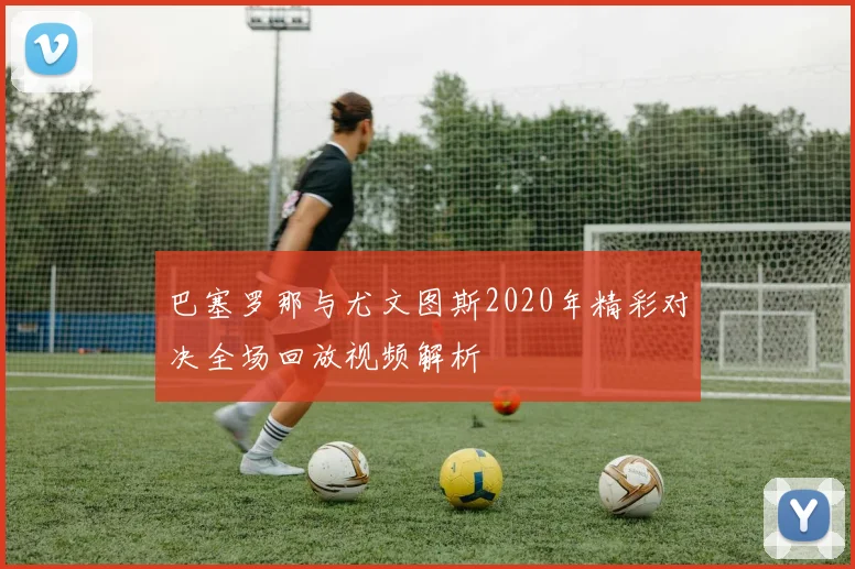 巴塞罗那与尤文图斯2020年精彩对决全场回放视频解析