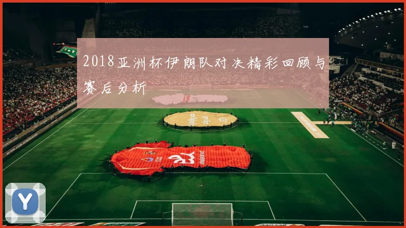 2018亚洲杯伊朗队对决精彩回顾与赛后分析
