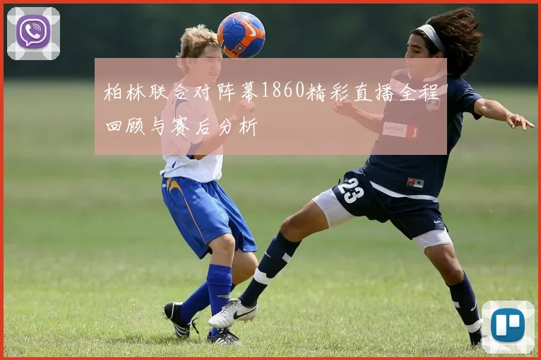 柏林联合对阵幕1860精彩直播全程回顾与赛后分析