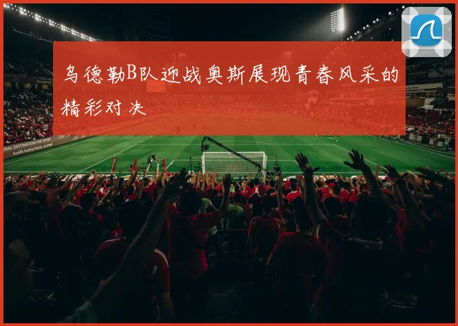 乌德勒B队迎战奥斯展现青春风采的精彩对决