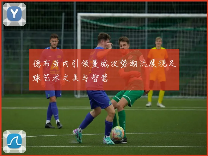 德布劳内引领曼城攻势潮流展现足球艺术之美与智慧