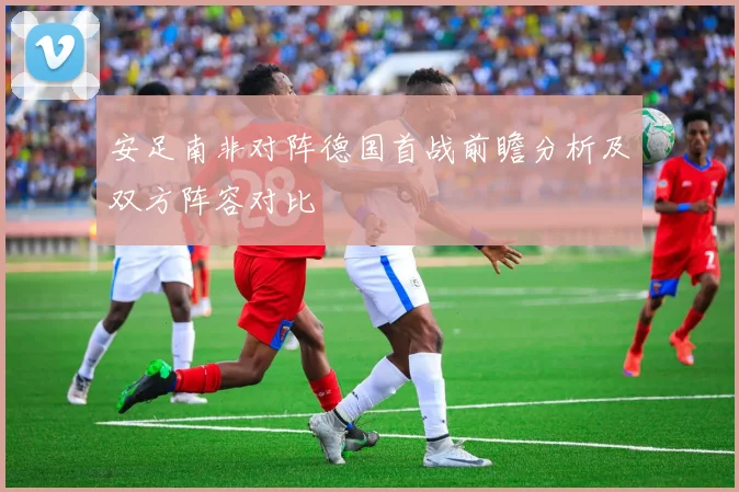安足南非对阵德国首战前瞻分析及双方阵容对比