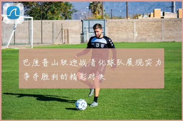 巴厘普山联迎战清化球队展现实力争夺胜利的精彩对决
