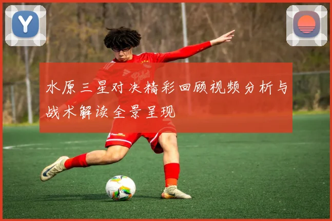 水原三星对决精彩回顾视频分析与战术解读全景呈现