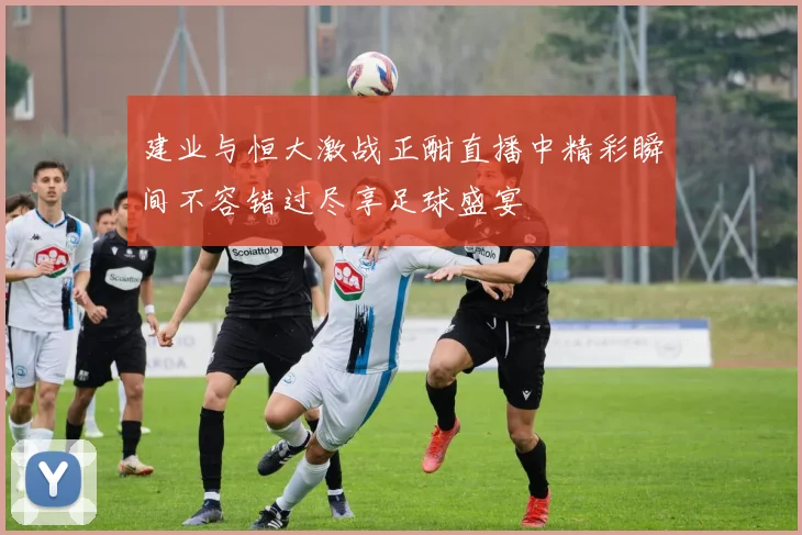 建业与恒大激战正酣直播中精彩瞬间不容错过尽享足球盛宴