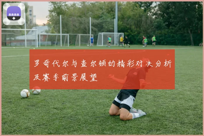 罗奇代尔与查尔顿的精彩对决分析及赛季前景展望