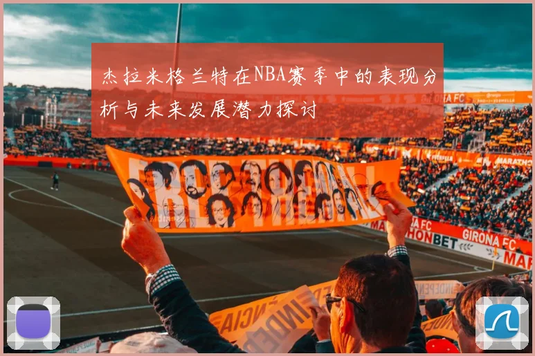 杰拉米格兰特在NBA赛季中的表现分析与未来发展潜力探讨